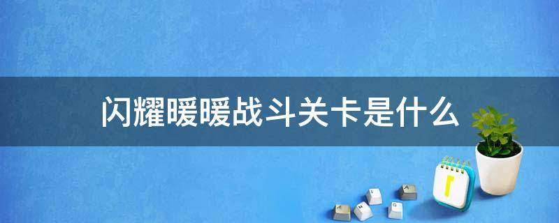 闪耀暖暖战斗关卡是什么 闪耀暖暖里的战斗关卡是什么意思?