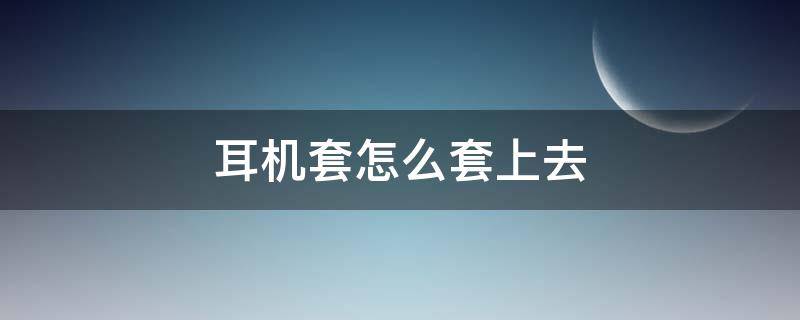 耳机套怎么套上去（一次性耳机套怎么套上去）