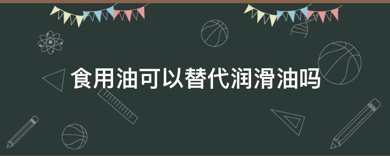 食用油可以替代润滑油吗（食用油可以代替润滑油么）