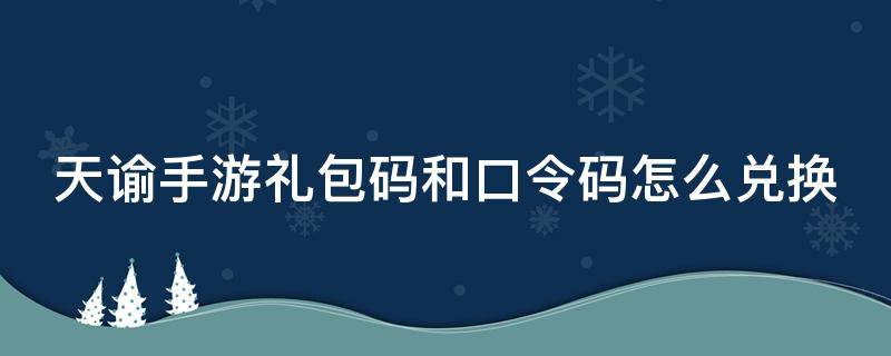 天谕手游礼包码和口令码怎么兑换（天谕手游礼包码在哪兑换）