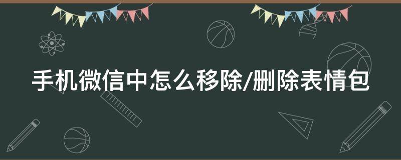 手机微信中怎么移除/删除表情包（微信上怎么移除表情包）