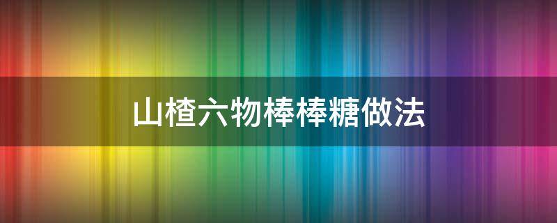 山楂六物棒棒糖做法（山楂六物棒棒糖的制作方法）