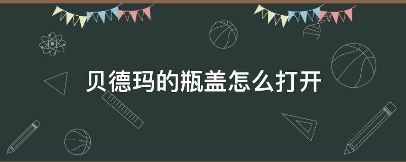 贝德玛的瓶盖怎么打开 怎么打开贝德玛瓶盖啊