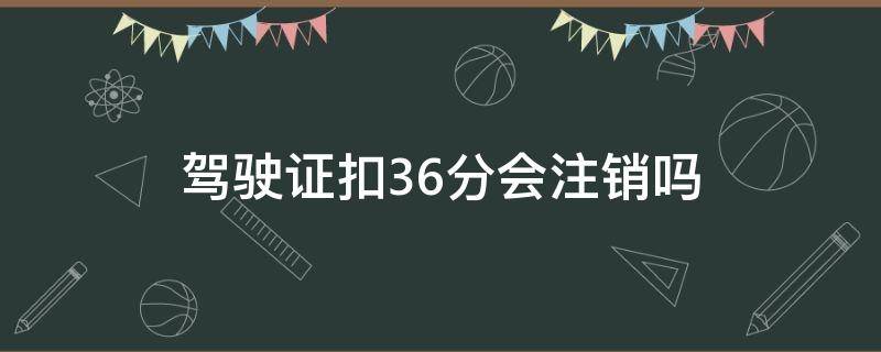 驾驶证扣36分会注销吗（违章扣36分驾证会吊销吗）
