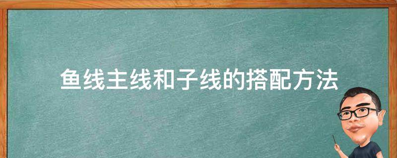 鱼线主线和子线的搭配方法（鱼线主线与子线如何搭配）