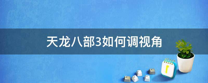 天龙八部3如何调视角（天龙八部3怎么拉远视角）