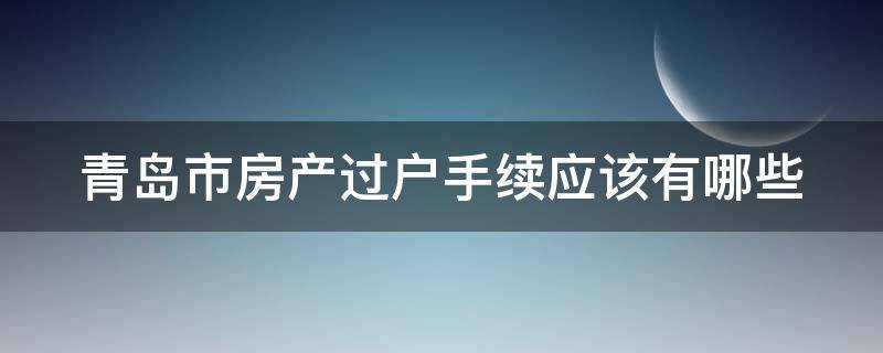 青岛市房产过户手续应该有哪些（青岛市房产过户手续应该有哪些费用）