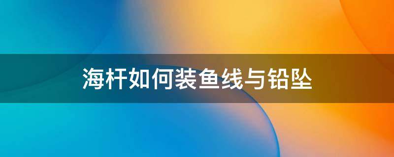 海杆如何装鱼线与铅坠 海杆如何装鱼线与铅坠浮钓