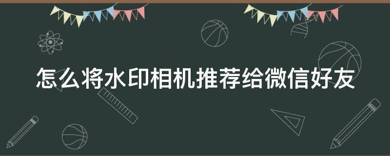 怎么将水印相机推荐给微信好友