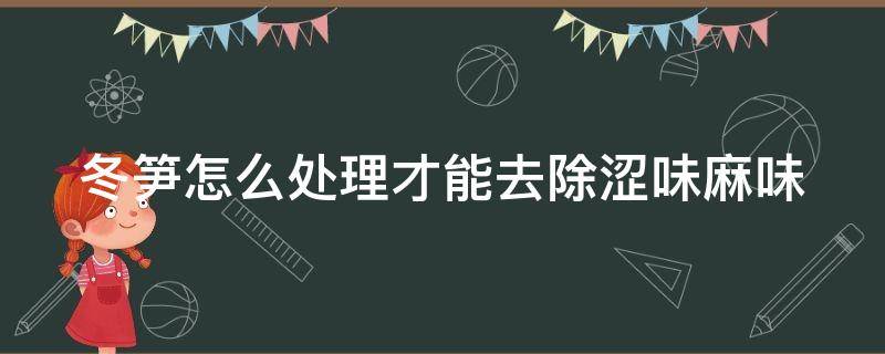 冬笋怎么处理才能去除涩味麻味 冬笋去涩有窍门,您都知道吗?