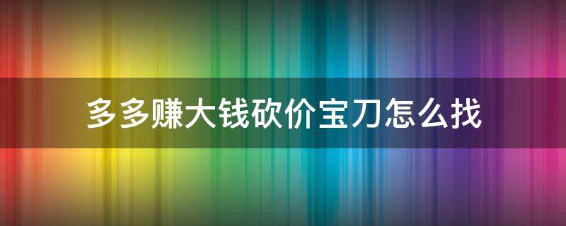 多多赚大钱砍价宝刀怎么找（多多赚大钱宝刀在哪里）