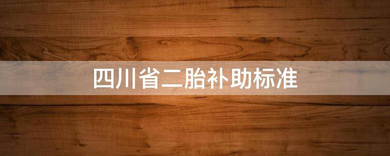 四川省二胎补助标准（四川省生二胎国家补助多少钱）