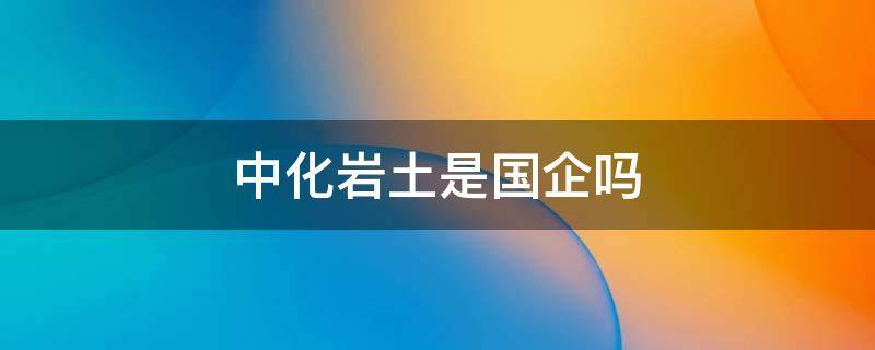 中化岩土是国企吗 中化岩土不算好公司吗