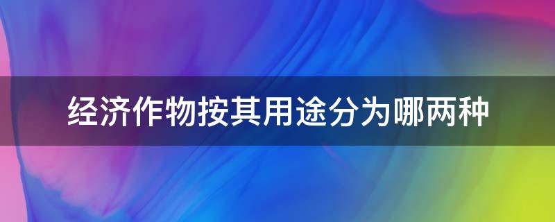 经济作物按其用途分为哪两种 经济作物按其用途分为什么作物和什么作物