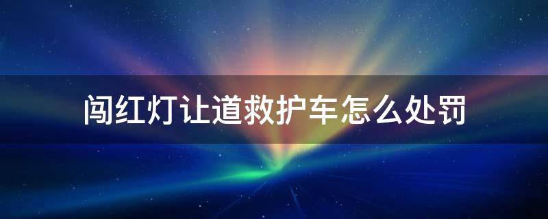 闯红灯让道救护车怎么处罚 为避让救护车闯了红灯会罚吗