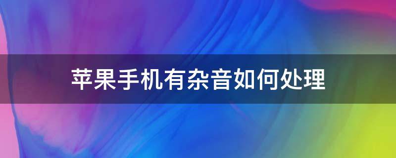 苹果手机有杂音如何处理（苹果手机有杂音怎么解决）