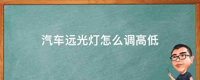 汽车远光灯怎么调高低 汽车远光灯如何调高低