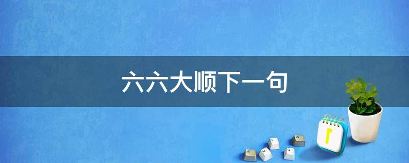 六六大顺下一句 六六大顺下一句怎么接