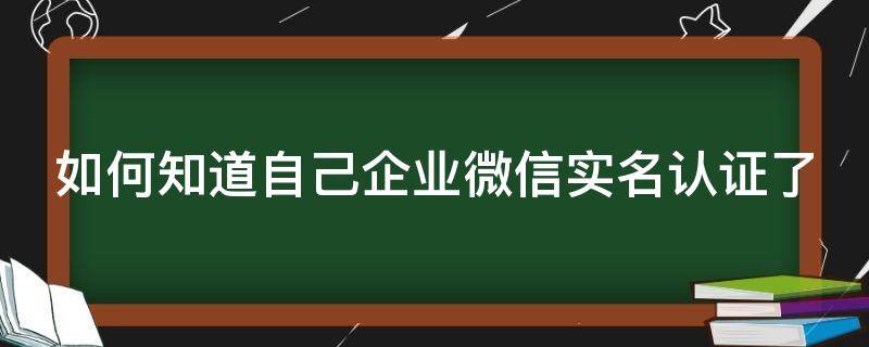 如何知道自己企业微信实名认证了（如何知道自己企业微信实名认证了几个）