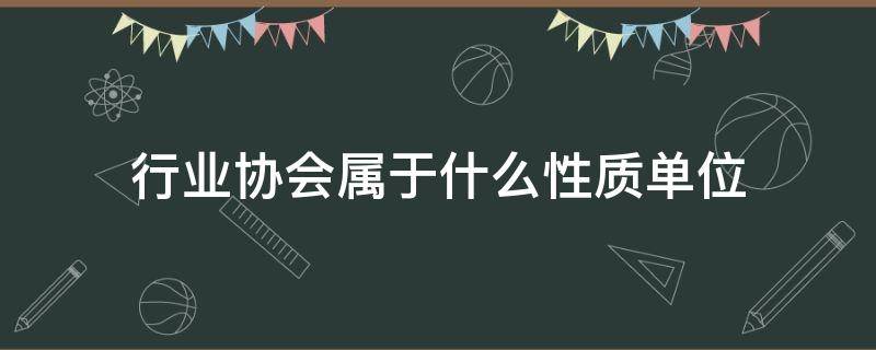行业协会属于什么性质单位（行业协会属于什么性质单位可以单独开立帐户吗?）