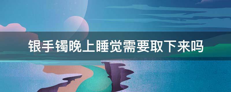 银手镯晚上睡觉需要取下来吗 戴银镯子晚上睡觉要不要取下来