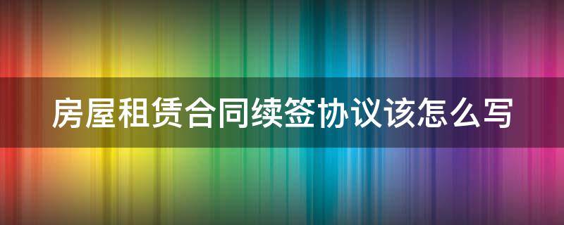 房屋租赁合同续签协议该怎么写 房屋租赁合同续签协议怎么写才有效