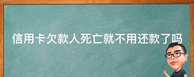 信用卡欠款人死亡就不用还款了吗（欠信用卡人死了还要还吗）