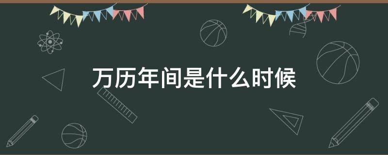 万历年间是什么时候（万历年间是哪年）