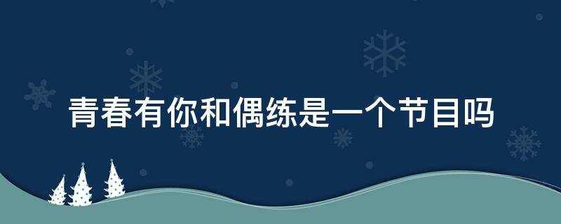 青春有你和偶练是一个节目吗（青春有你和偶练对比同一首歌）