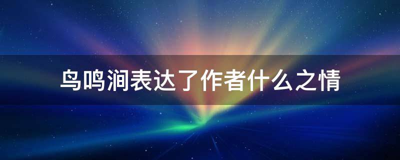 鸟鸣涧表达了作者什么之情 鸟鸣涧表达了作者什么样的心境