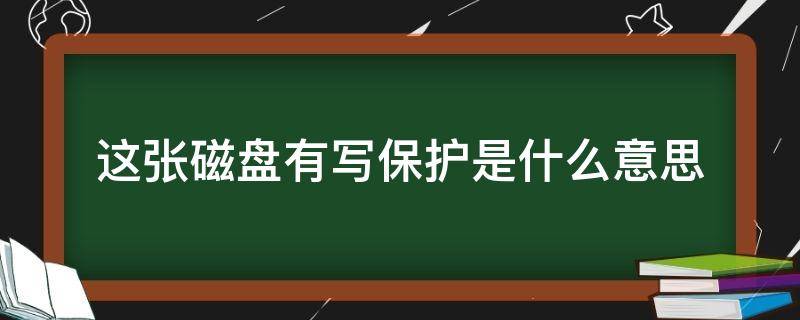 这张磁盘有写保护是什么意思（这张磁盘有写保护是什么意思?格式化格式不了）