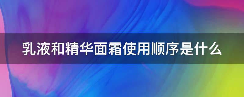 乳液和精华面霜使用顺序是什么 乳液和精华面霜先后顺序