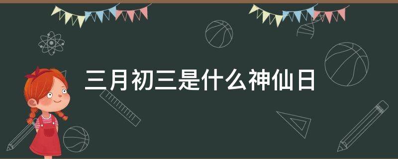 三月初三是什么神仙日（三月初三过神仙）