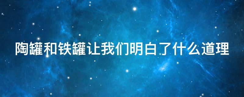 陶罐和铁罐让我们明白了什么道理 陶罐和铁罐让我们明白了什么道理作文