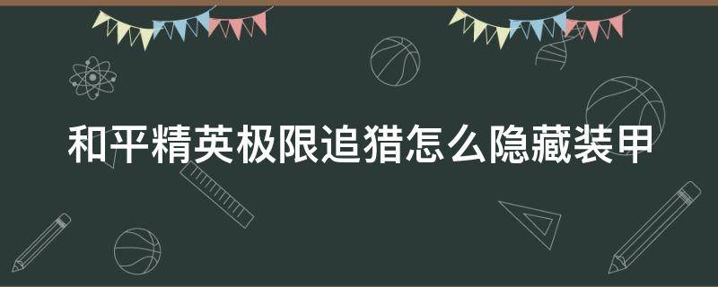 和平精英极限追猎怎么隐藏装甲（和平精英极限追猎模式隐藏机甲）