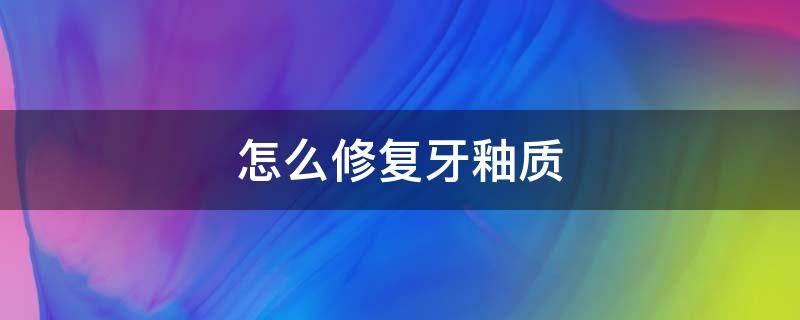 怎么修复牙釉质 如何修复牙齿釉质