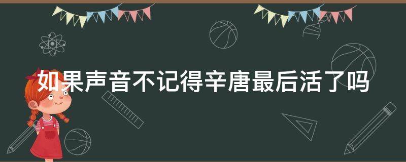 如果声音不记得辛唐最后活了吗 如果声音不记得辛唐怎么了