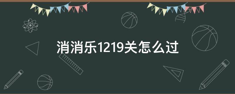 消消乐1219关怎么过（消消乐1219关怎么过攻略）