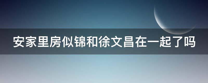 安家里房似锦和徐文昌在一起了吗 安家里房似锦和徐文昌最后在一起了吗