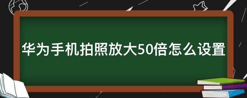 华为手机拍照放大50倍怎么设置 华为手机拍照放大50倍怎么设置的