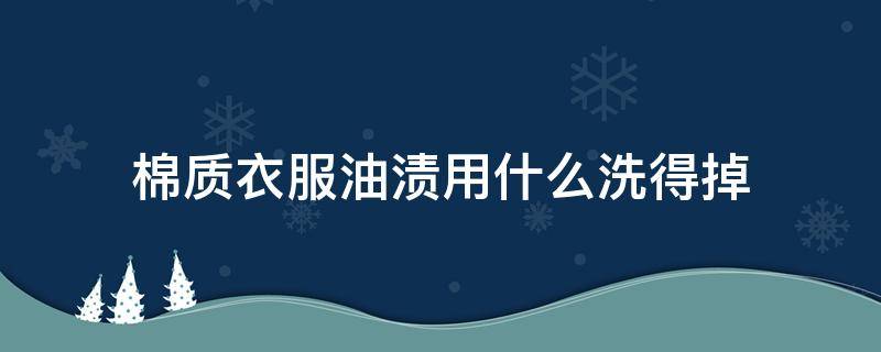 棉质衣服油渍用什么洗得掉（棉质衣服油渍怎么洗掉）