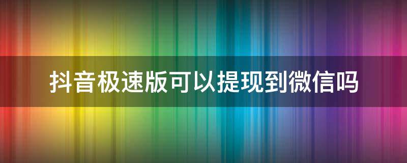 抖音极速版可以提现到微信吗（抖音极速版可不可以提现到微信）