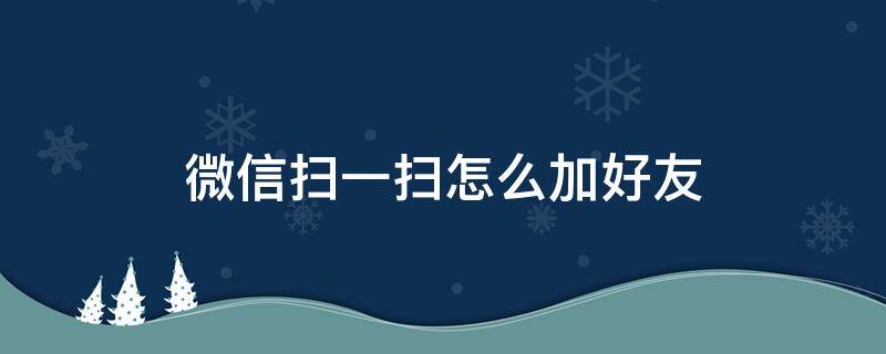 微信扫一扫怎么加好友（微信扫一扫怎样加好友）