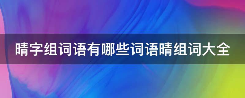 晴字组词语有哪些词语晴组词大全（晴组词有什么成语）