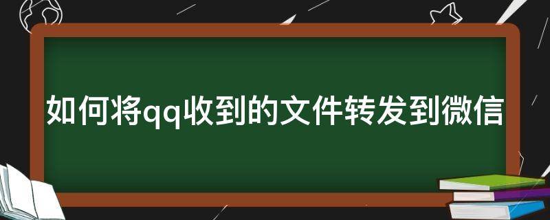 如何将qq收到的文件转发到微信（怎么把qq收到的文件转发到微信）