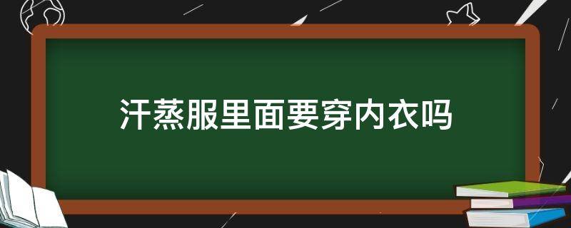 汗蒸服里面要穿内衣吗（穿汗蒸服里面用穿内衣吗）