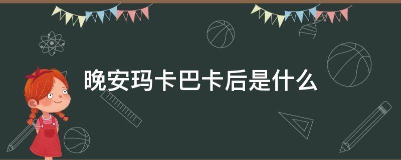 晚安玛卡巴卡后是什么（晚安玛卡巴卡是啥）