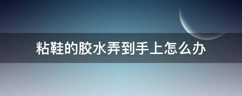 粘鞋的胶水弄到手上怎么办（手上不小心弄到粘鞋的胶水怎么办）