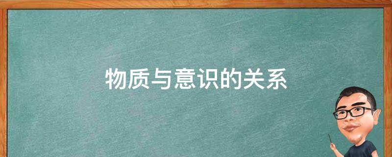 物质与意识的关系 物质与意识的关系问题是哲学的基本问题