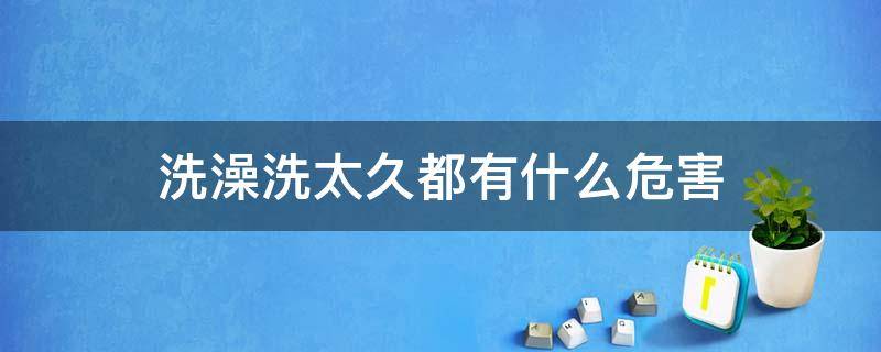 洗澡洗太久都有什么危害（洗澡洗久了对身体有什么伤害）